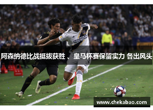 阿森纳德比战挺拔获胜 、皇马杯赛保留实力 各出风头