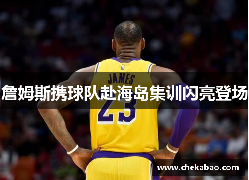 詹姆斯携球队赴海岛集训闪亮登场