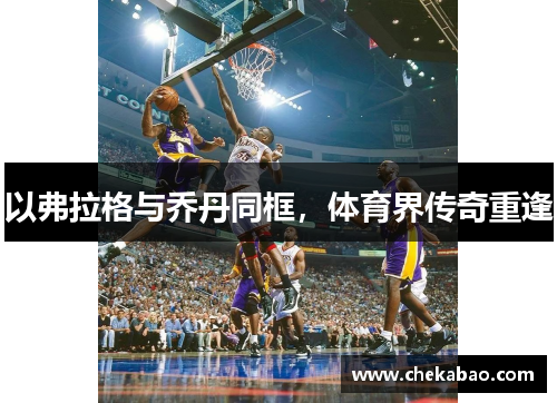 以弗拉格与乔丹同框，体育界传奇重逢